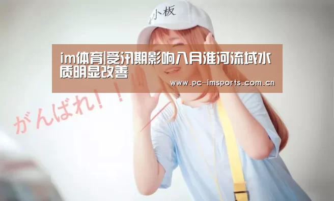 im体育|受汛期影响八月淮河流域水质明显改善(图1) im体育app