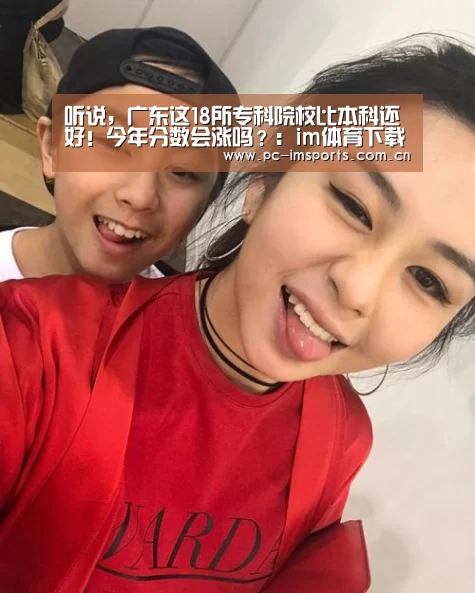 听说,广东这18所专科院校比本科还好!今年分数会涨吗?:im体育下载(图3) im体育
