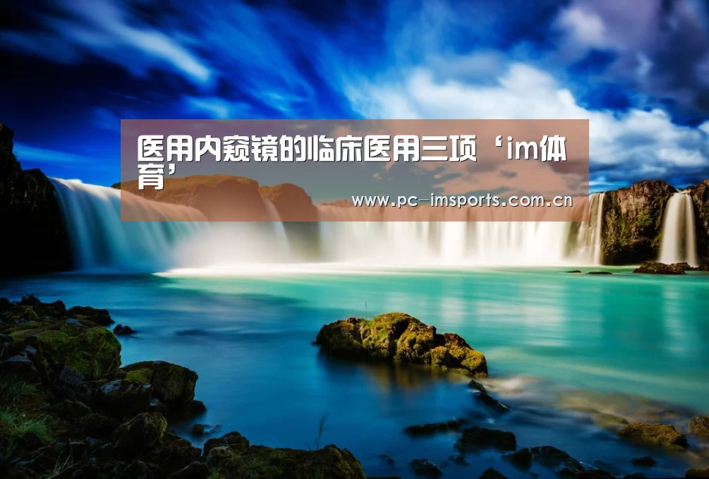 医用内窥镜的临床医用三项‘im体育’(图1) im体育官网
