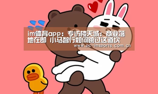 im体育app:专访楼天城:商业落地在即 小马智行如何跨过这道坎(图3) im体育