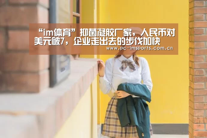 “im体育”抑菌凝胶厂家,人民币对美元破7,企业走出去的步伐加快(图3) im体育