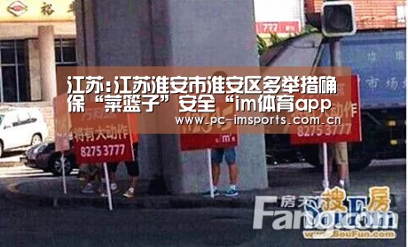 江苏:江苏淮安市淮安区多举措确保“菜篮子”安全“im体育app”(图1) im体育下载